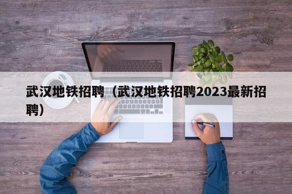 武汉地铁招聘（武汉地铁招聘2023最新招聘）