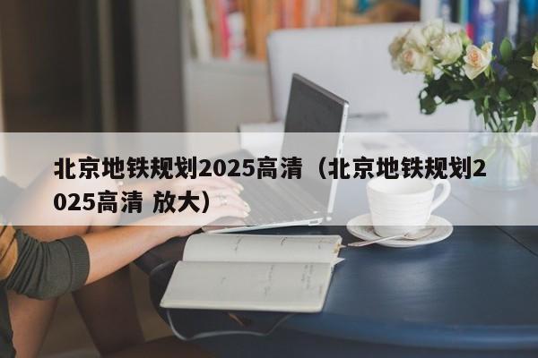 北京地铁规划2025高清（北京地铁规划2025高清 放大）
