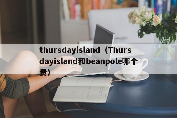thursdayisland（Thursdayisland和beanpole哪个贵）