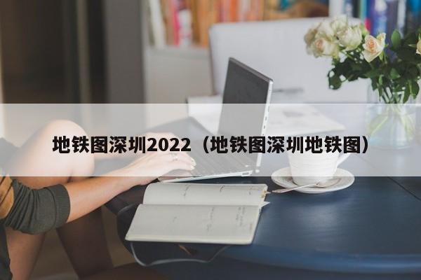 地铁图深圳2022（地铁图深圳地铁图）