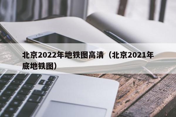 北京2022年地铁图高清（北京2021年底地铁图）