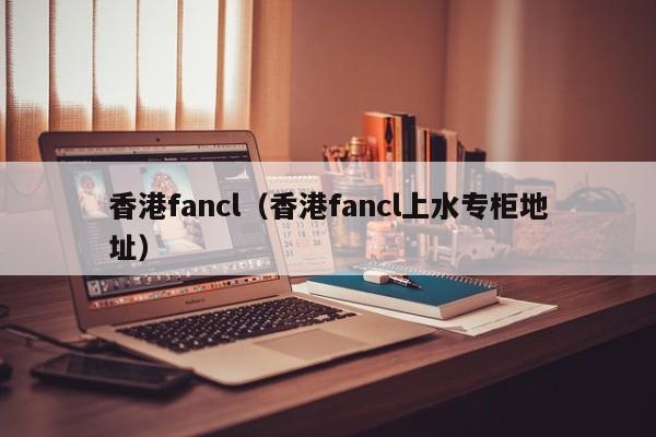 香港fancl（香港fancl上水专柜地址）