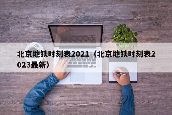 北京地铁时刻表2021（北京地铁时刻表2023最新）