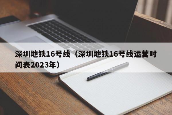 深圳地铁16号线（深圳地铁16号线运营时间表2023年）