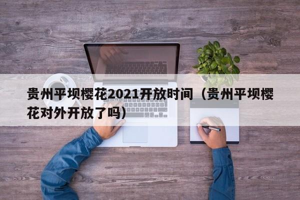 贵州平坝樱花2021开放时间（贵州平坝樱花对外开放了吗）