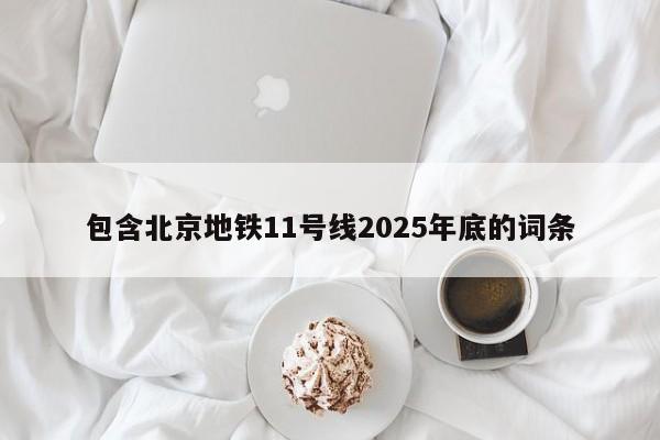 包含北京地铁11号线2025年底的词条