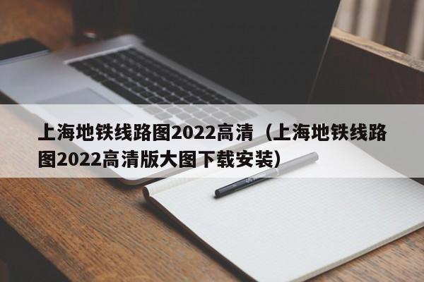 上海地铁线路图2022高清（上海地铁线路图2022高清版大图下载安装）