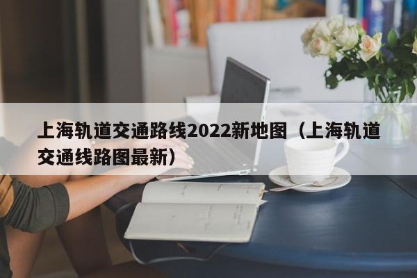 上海轨道交通路线2022新地图（上海轨道交通线路图最新）