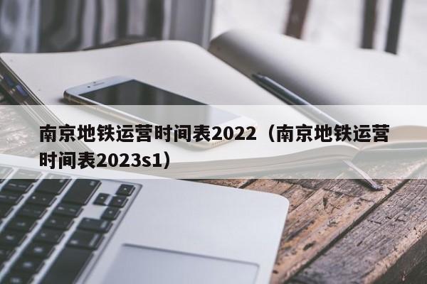 南京地铁运营时间表2022（南京地铁运营时间表2023s1）