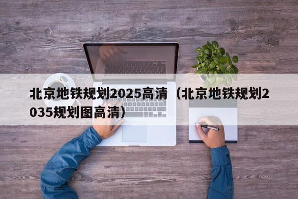 北京地铁规划2025高清（北京地铁规划2035规划图高清）