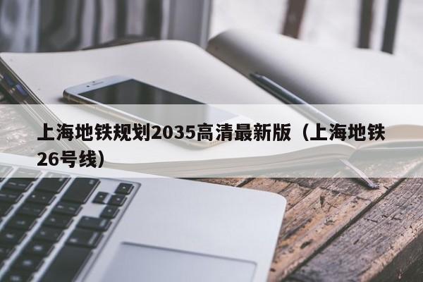 上海地铁规划2035高清最新版（上海地铁26号线）