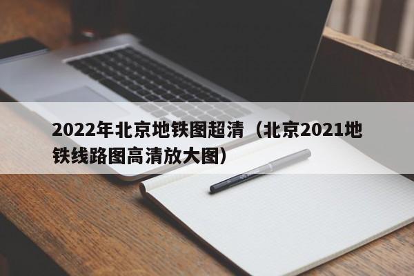 2022年北京地铁图超清（北京2021地铁线路图高清放大图）
